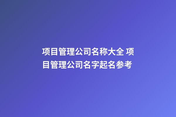 项目管理公司名称大全 项目管理公司名字起名参考-第1张-公司起名-玄机派